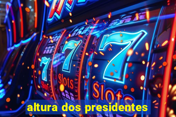 altura dos presidentes